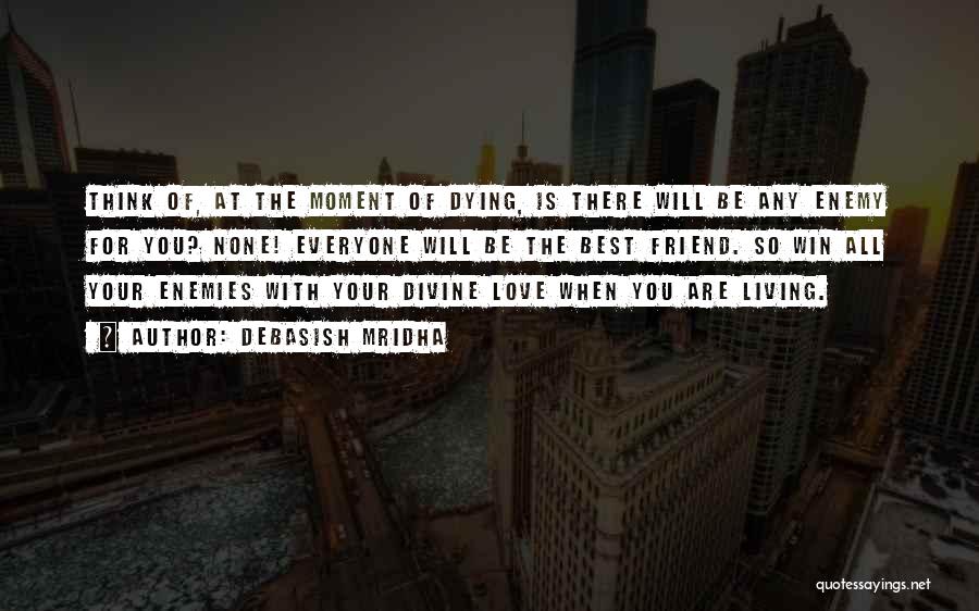 Debasish Mridha Quotes: Think Of, At The Moment Of Dying, Is There Will Be Any Enemy For You? None! Everyone Will Be The