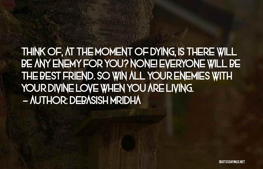 Debasish Mridha Quotes: Think Of, At The Moment Of Dying, Is There Will Be Any Enemy For You? None! Everyone Will Be The