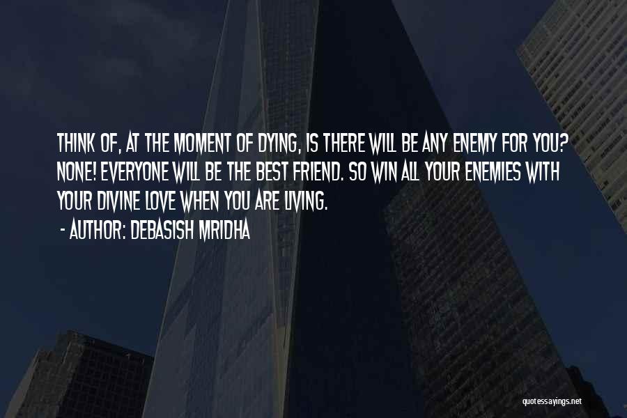 Debasish Mridha Quotes: Think Of, At The Moment Of Dying, Is There Will Be Any Enemy For You? None! Everyone Will Be The