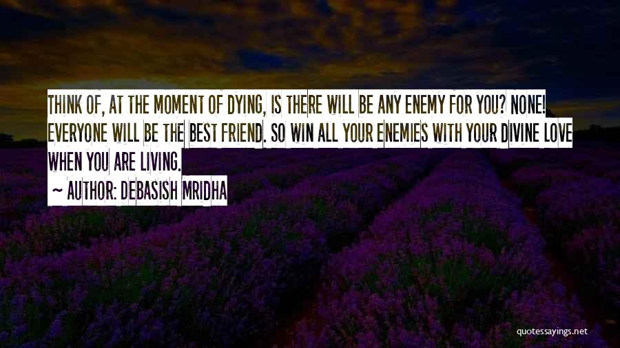 Debasish Mridha Quotes: Think Of, At The Moment Of Dying, Is There Will Be Any Enemy For You? None! Everyone Will Be The