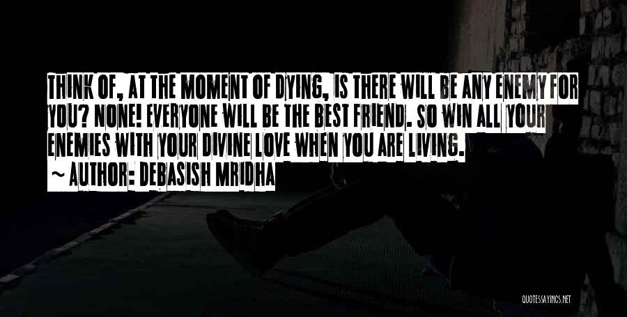 Debasish Mridha Quotes: Think Of, At The Moment Of Dying, Is There Will Be Any Enemy For You? None! Everyone Will Be The