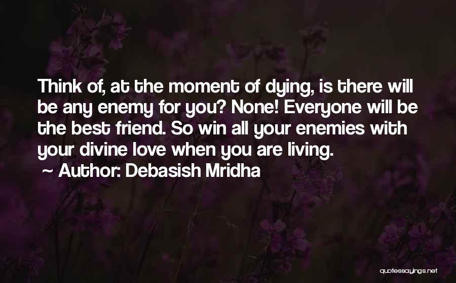 Debasish Mridha Quotes: Think Of, At The Moment Of Dying, Is There Will Be Any Enemy For You? None! Everyone Will Be The