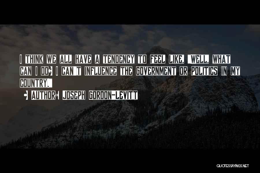 Joseph Gordon-Levitt Quotes: I Think We All Have A Tendency To Feel Like, Well, What Can I Do? I Can't Influence The Government