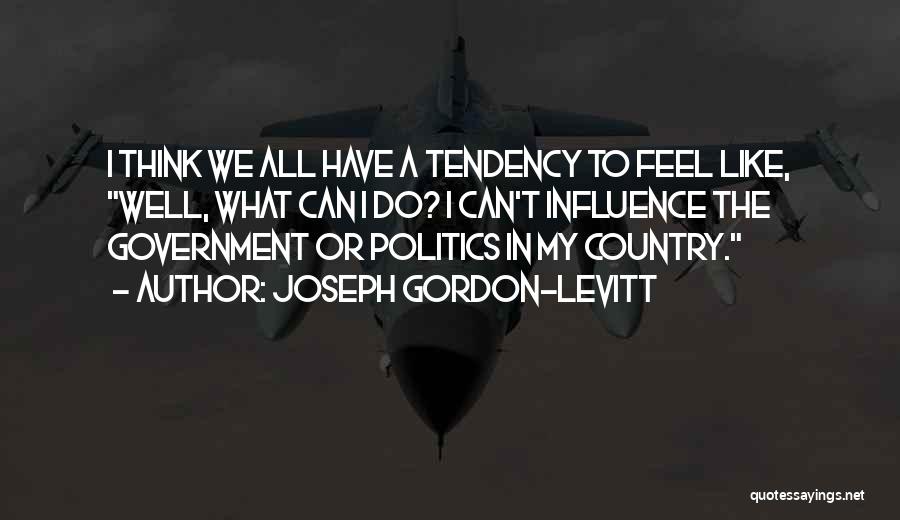 Joseph Gordon-Levitt Quotes: I Think We All Have A Tendency To Feel Like, Well, What Can I Do? I Can't Influence The Government