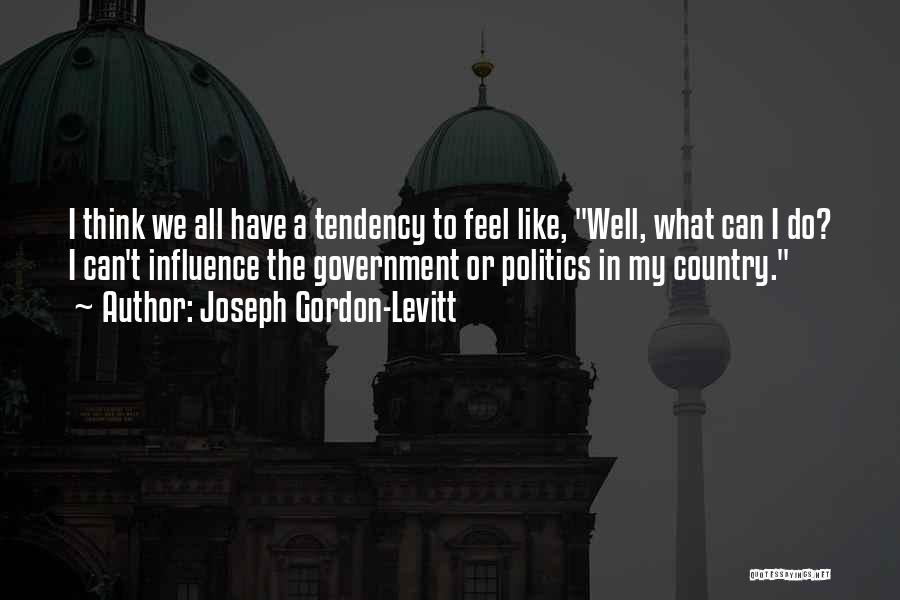 Joseph Gordon-Levitt Quotes: I Think We All Have A Tendency To Feel Like, Well, What Can I Do? I Can't Influence The Government