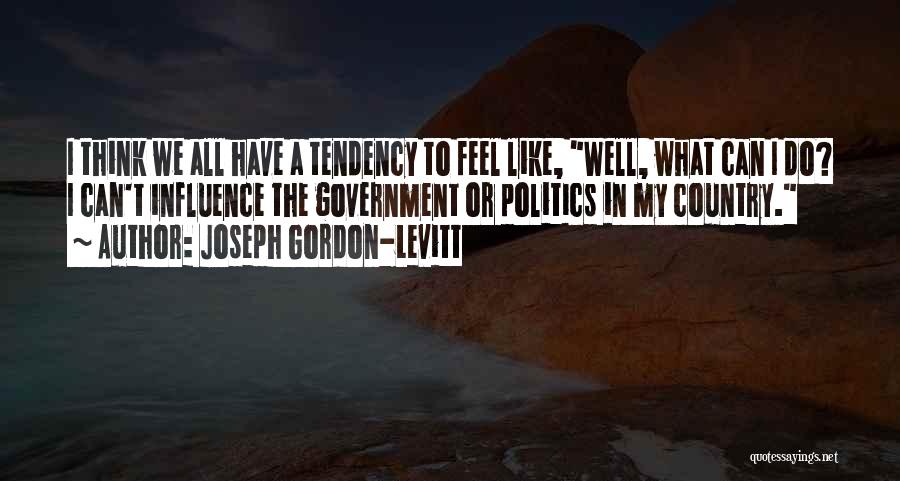 Joseph Gordon-Levitt Quotes: I Think We All Have A Tendency To Feel Like, Well, What Can I Do? I Can't Influence The Government