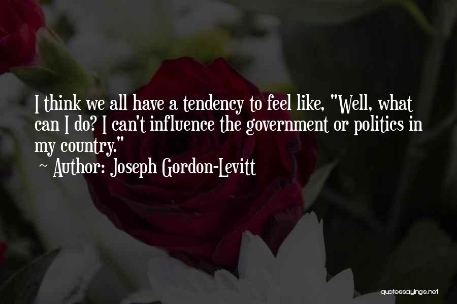 Joseph Gordon-Levitt Quotes: I Think We All Have A Tendency To Feel Like, Well, What Can I Do? I Can't Influence The Government