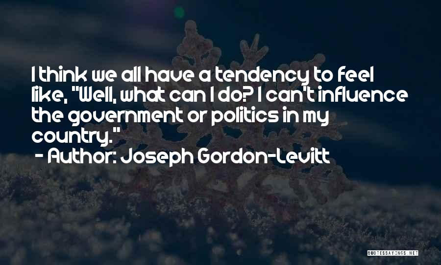 Joseph Gordon-Levitt Quotes: I Think We All Have A Tendency To Feel Like, Well, What Can I Do? I Can't Influence The Government