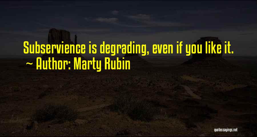 Marty Rubin Quotes: Subservience Is Degrading, Even If You Like It.