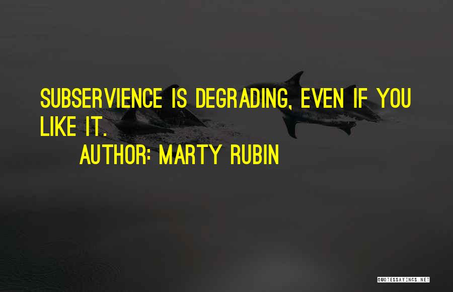 Marty Rubin Quotes: Subservience Is Degrading, Even If You Like It.