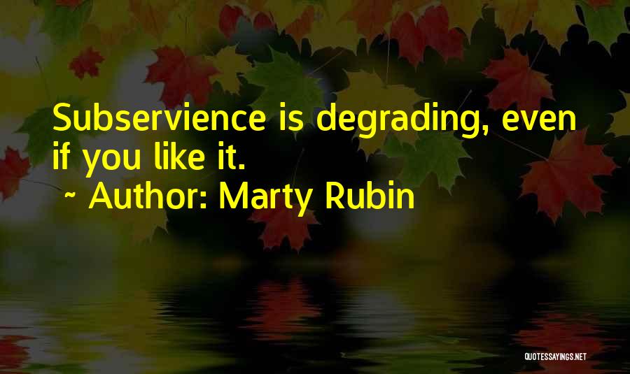 Marty Rubin Quotes: Subservience Is Degrading, Even If You Like It.