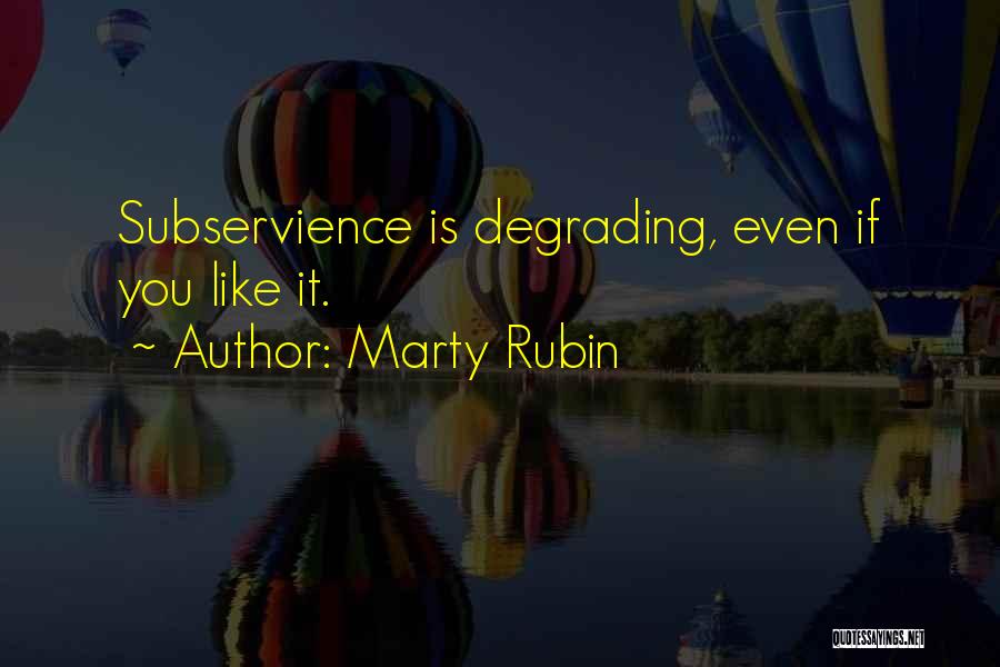 Marty Rubin Quotes: Subservience Is Degrading, Even If You Like It.