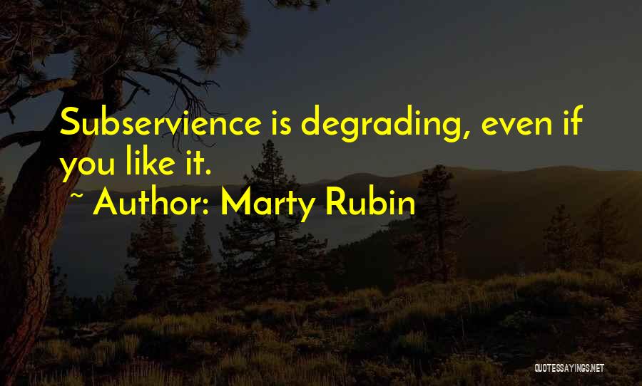 Marty Rubin Quotes: Subservience Is Degrading, Even If You Like It.