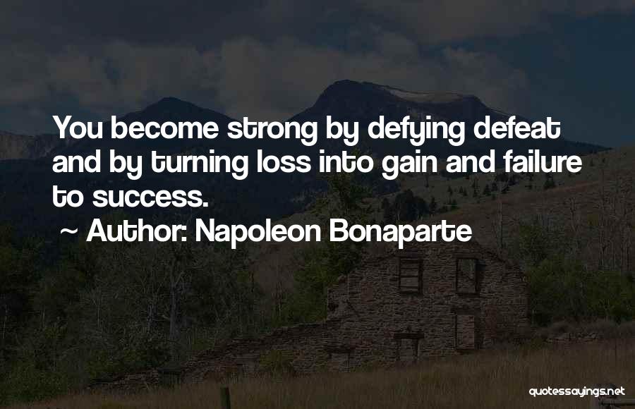 Napoleon Bonaparte Quotes: You Become Strong By Defying Defeat And By Turning Loss Into Gain And Failure To Success.