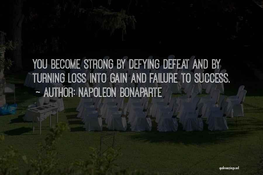 Napoleon Bonaparte Quotes: You Become Strong By Defying Defeat And By Turning Loss Into Gain And Failure To Success.