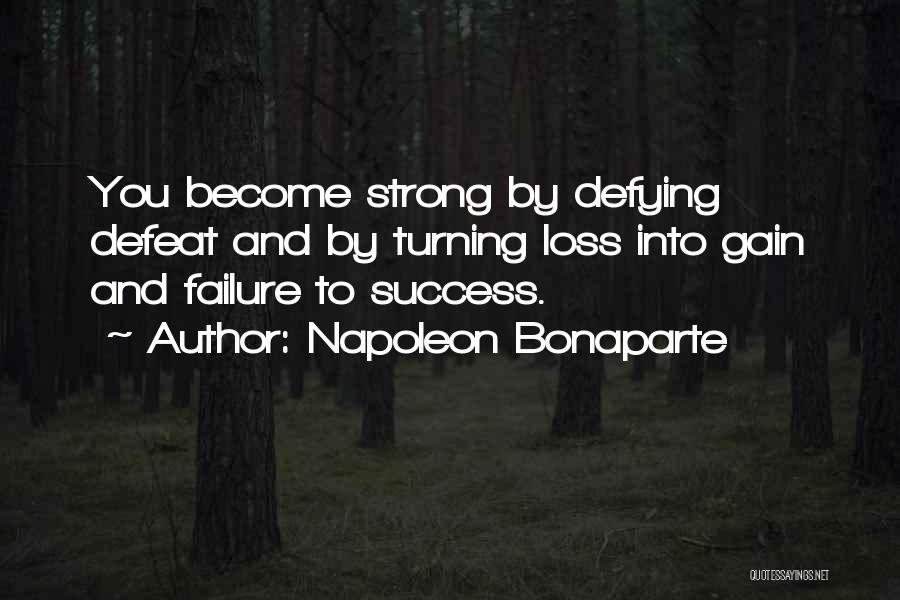 Napoleon Bonaparte Quotes: You Become Strong By Defying Defeat And By Turning Loss Into Gain And Failure To Success.