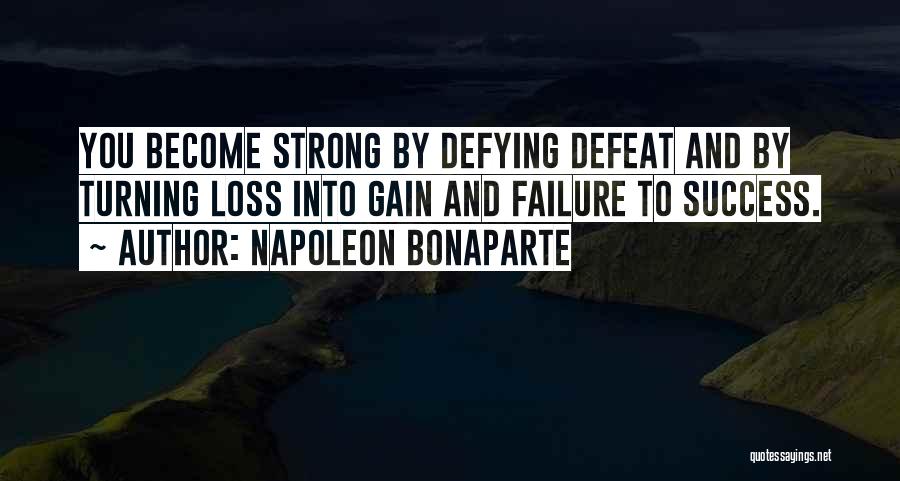 Napoleon Bonaparte Quotes: You Become Strong By Defying Defeat And By Turning Loss Into Gain And Failure To Success.