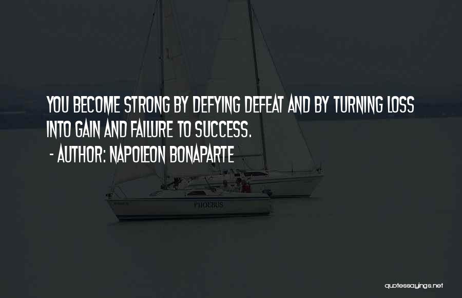 Napoleon Bonaparte Quotes: You Become Strong By Defying Defeat And By Turning Loss Into Gain And Failure To Success.