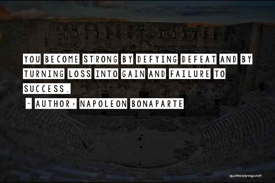 Napoleon Bonaparte Quotes: You Become Strong By Defying Defeat And By Turning Loss Into Gain And Failure To Success.