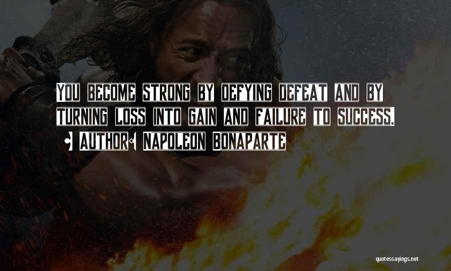 Napoleon Bonaparte Quotes: You Become Strong By Defying Defeat And By Turning Loss Into Gain And Failure To Success.