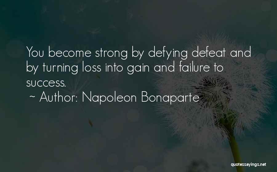 Napoleon Bonaparte Quotes: You Become Strong By Defying Defeat And By Turning Loss Into Gain And Failure To Success.