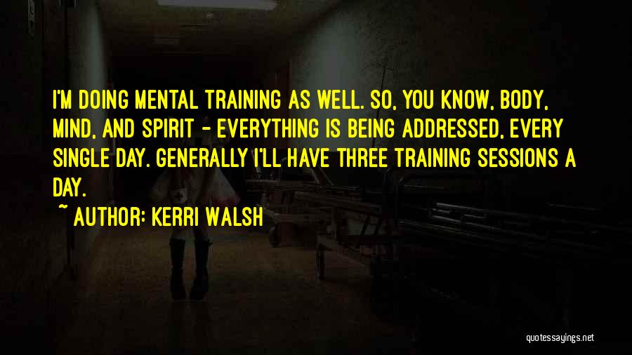 Kerri Walsh Quotes: I'm Doing Mental Training As Well. So, You Know, Body, Mind, And Spirit - Everything Is Being Addressed, Every Single