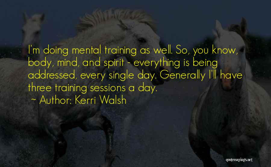 Kerri Walsh Quotes: I'm Doing Mental Training As Well. So, You Know, Body, Mind, And Spirit - Everything Is Being Addressed, Every Single
