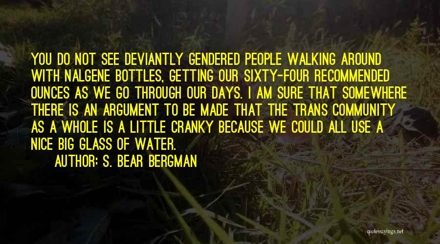 S. Bear Bergman Quotes: You Do Not See Deviantly Gendered People Walking Around With Nalgene Bottles, Getting Our Sixty-four Recommended Ounces As We Go