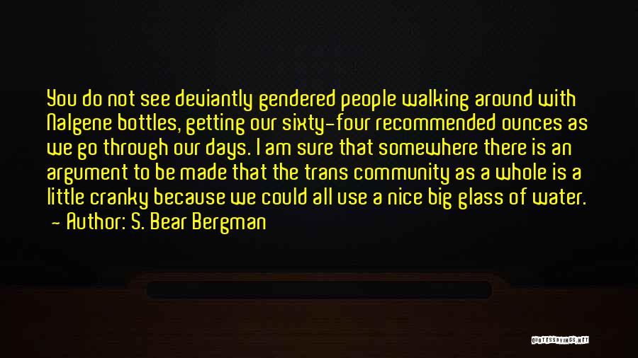 S. Bear Bergman Quotes: You Do Not See Deviantly Gendered People Walking Around With Nalgene Bottles, Getting Our Sixty-four Recommended Ounces As We Go