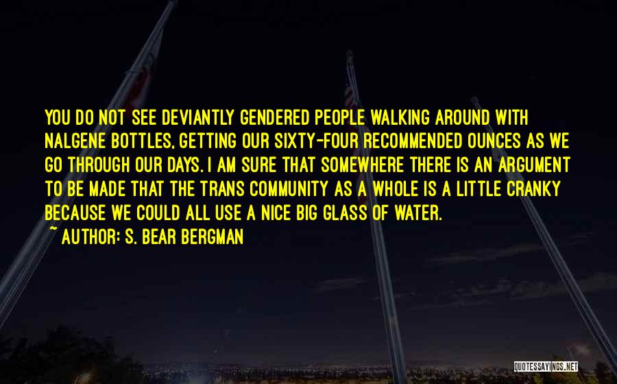 S. Bear Bergman Quotes: You Do Not See Deviantly Gendered People Walking Around With Nalgene Bottles, Getting Our Sixty-four Recommended Ounces As We Go