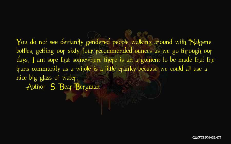 S. Bear Bergman Quotes: You Do Not See Deviantly Gendered People Walking Around With Nalgene Bottles, Getting Our Sixty-four Recommended Ounces As We Go