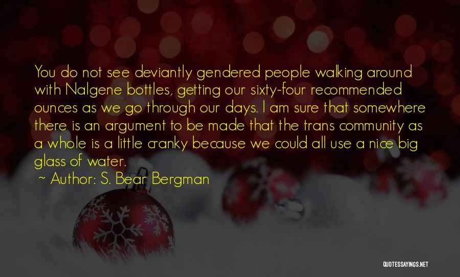 S. Bear Bergman Quotes: You Do Not See Deviantly Gendered People Walking Around With Nalgene Bottles, Getting Our Sixty-four Recommended Ounces As We Go