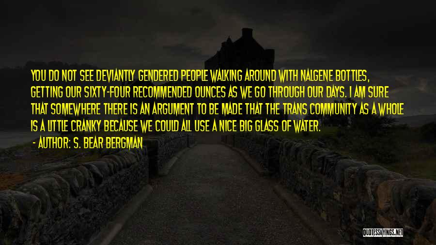 S. Bear Bergman Quotes: You Do Not See Deviantly Gendered People Walking Around With Nalgene Bottles, Getting Our Sixty-four Recommended Ounces As We Go