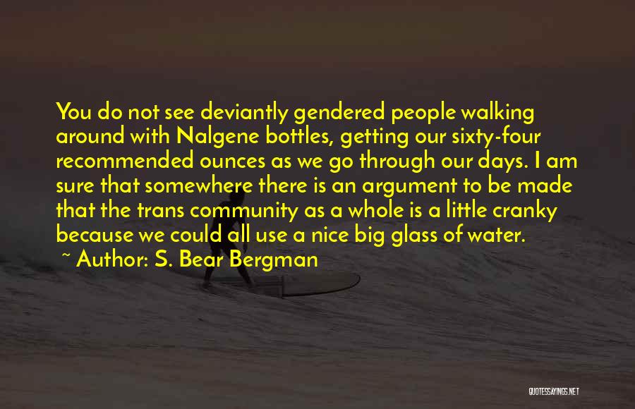 S. Bear Bergman Quotes: You Do Not See Deviantly Gendered People Walking Around With Nalgene Bottles, Getting Our Sixty-four Recommended Ounces As We Go