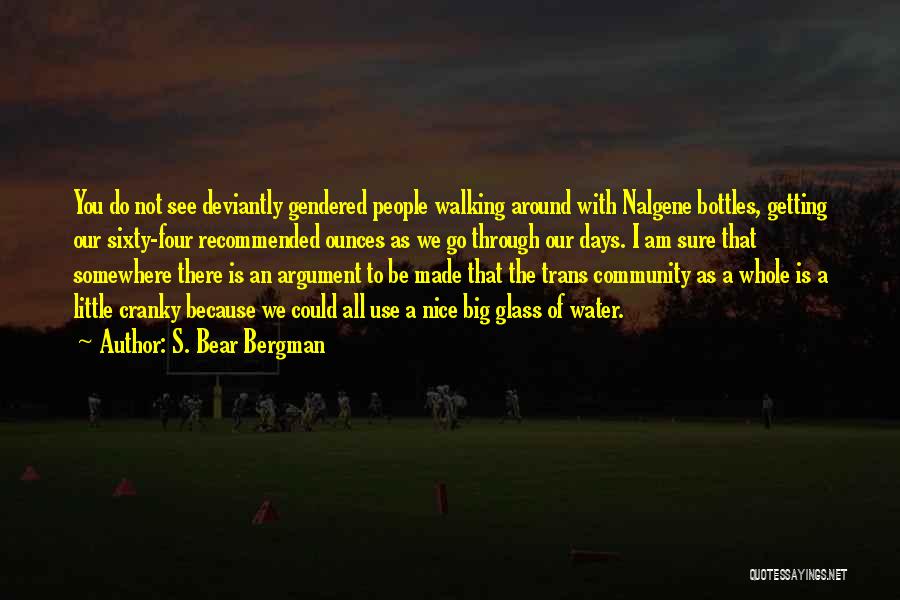 S. Bear Bergman Quotes: You Do Not See Deviantly Gendered People Walking Around With Nalgene Bottles, Getting Our Sixty-four Recommended Ounces As We Go