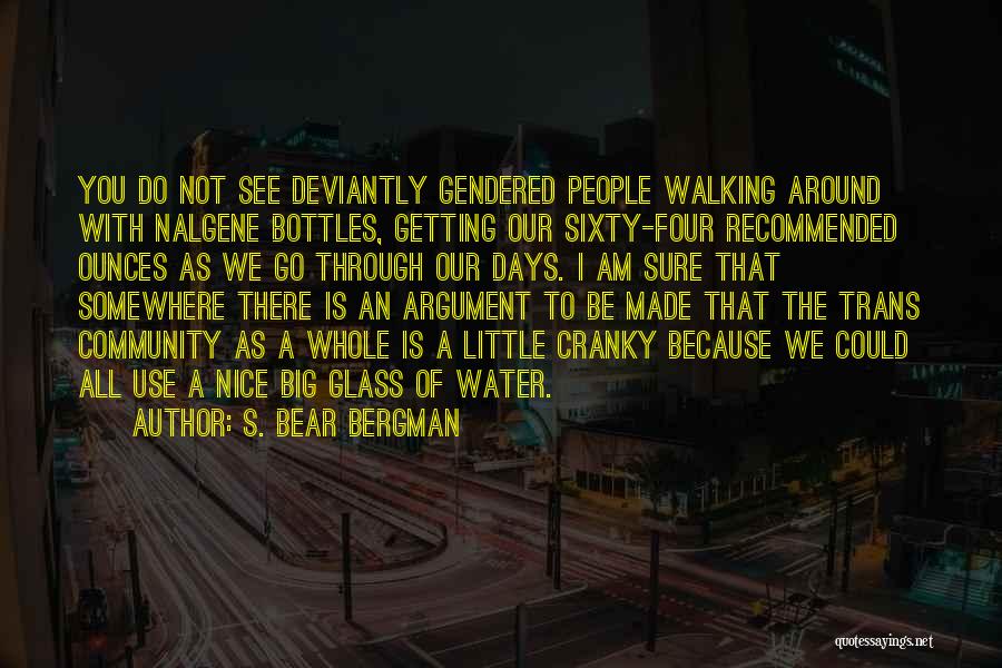 S. Bear Bergman Quotes: You Do Not See Deviantly Gendered People Walking Around With Nalgene Bottles, Getting Our Sixty-four Recommended Ounces As We Go