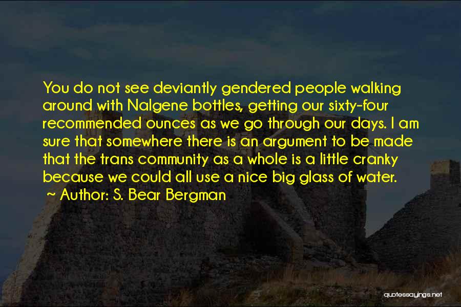 S. Bear Bergman Quotes: You Do Not See Deviantly Gendered People Walking Around With Nalgene Bottles, Getting Our Sixty-four Recommended Ounces As We Go