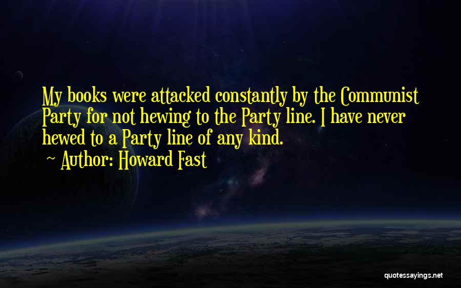 Howard Fast Quotes: My Books Were Attacked Constantly By The Communist Party For Not Hewing To The Party Line. I Have Never Hewed