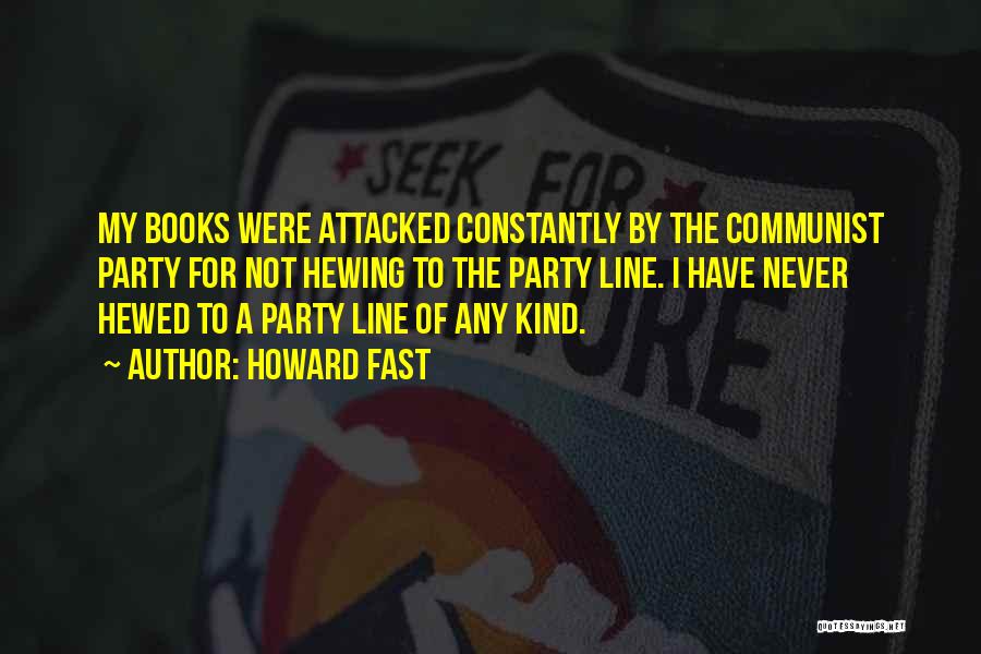 Howard Fast Quotes: My Books Were Attacked Constantly By The Communist Party For Not Hewing To The Party Line. I Have Never Hewed