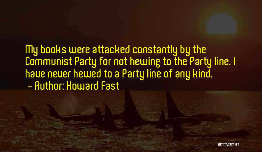 Howard Fast Quotes: My Books Were Attacked Constantly By The Communist Party For Not Hewing To The Party Line. I Have Never Hewed