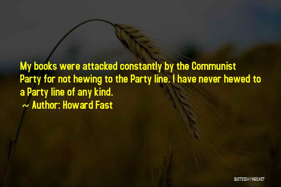Howard Fast Quotes: My Books Were Attacked Constantly By The Communist Party For Not Hewing To The Party Line. I Have Never Hewed