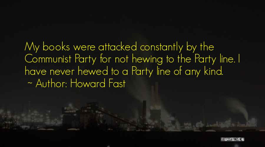 Howard Fast Quotes: My Books Were Attacked Constantly By The Communist Party For Not Hewing To The Party Line. I Have Never Hewed