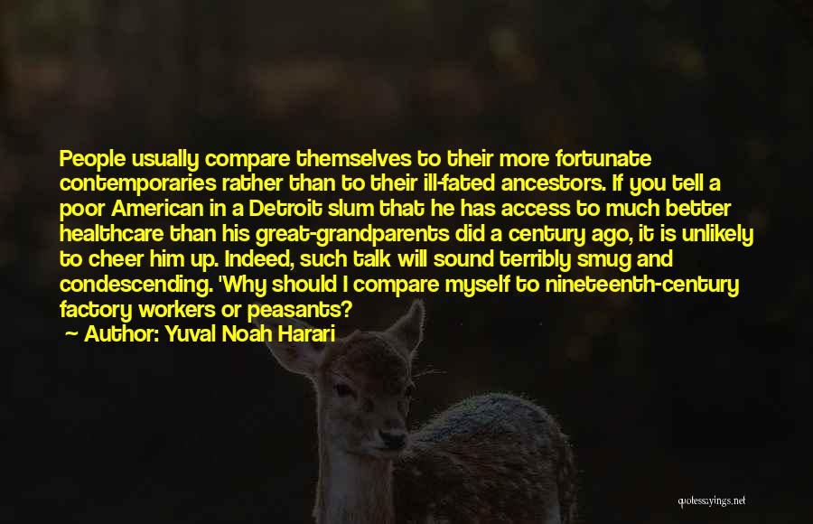 Yuval Noah Harari Quotes: People Usually Compare Themselves To Their More Fortunate Contemporaries Rather Than To Their Ill-fated Ancestors. If You Tell A Poor