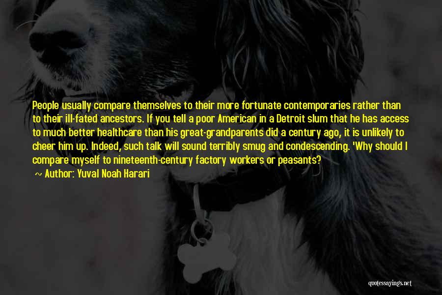 Yuval Noah Harari Quotes: People Usually Compare Themselves To Their More Fortunate Contemporaries Rather Than To Their Ill-fated Ancestors. If You Tell A Poor