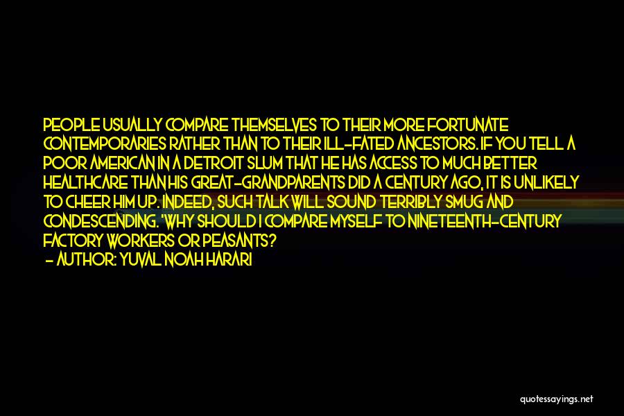 Yuval Noah Harari Quotes: People Usually Compare Themselves To Their More Fortunate Contemporaries Rather Than To Their Ill-fated Ancestors. If You Tell A Poor