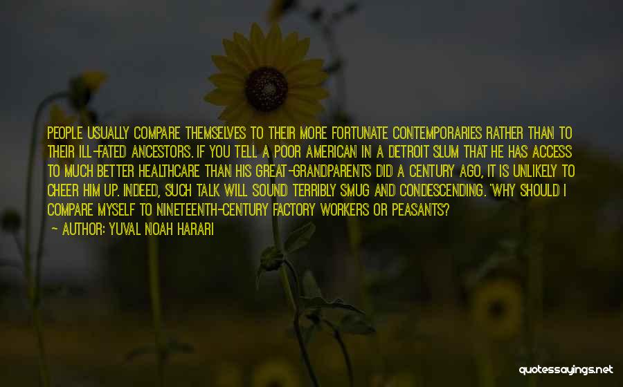 Yuval Noah Harari Quotes: People Usually Compare Themselves To Their More Fortunate Contemporaries Rather Than To Their Ill-fated Ancestors. If You Tell A Poor