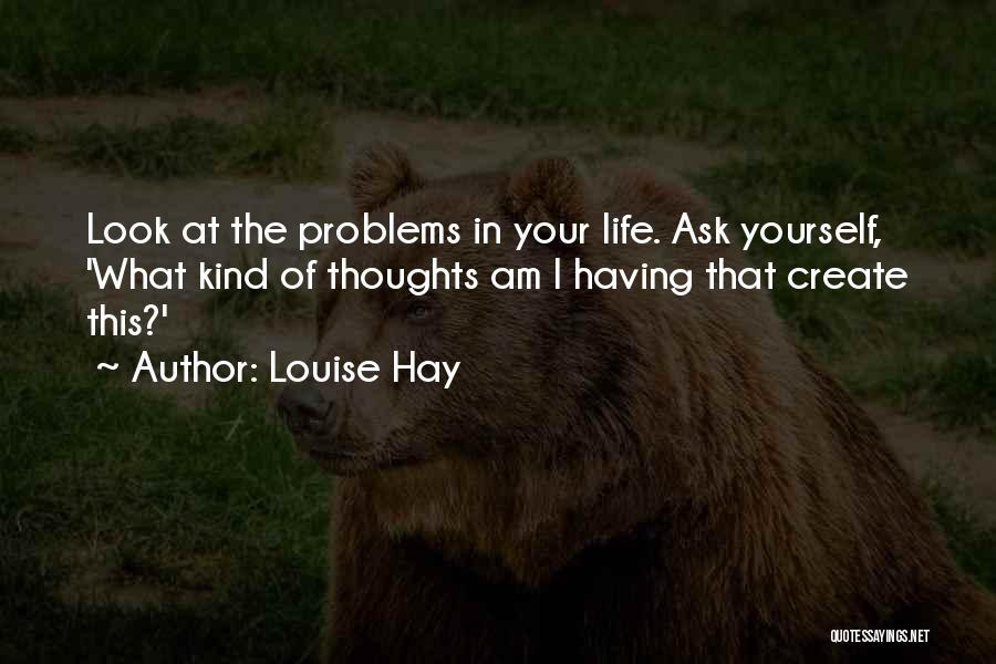 Louise Hay Quotes: Look At The Problems In Your Life. Ask Yourself, 'what Kind Of Thoughts Am I Having That Create This?'