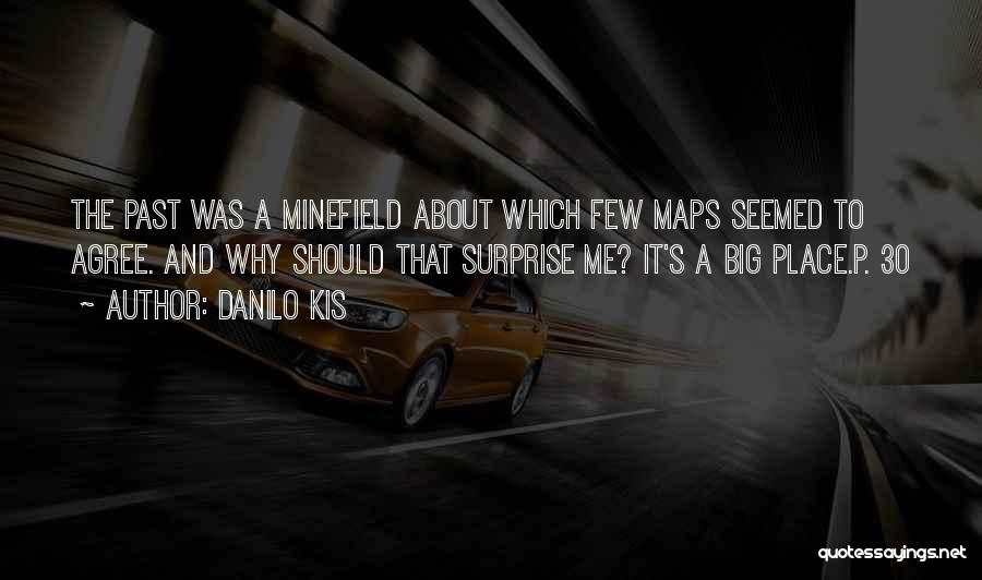 Danilo Kis Quotes: The Past Was A Minefield About Which Few Maps Seemed To Agree. And Why Should That Surprise Me? It's A