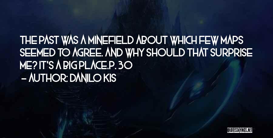 Danilo Kis Quotes: The Past Was A Minefield About Which Few Maps Seemed To Agree. And Why Should That Surprise Me? It's A