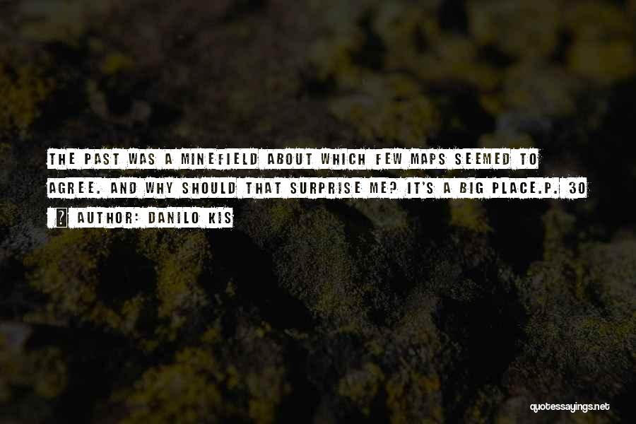 Danilo Kis Quotes: The Past Was A Minefield About Which Few Maps Seemed To Agree. And Why Should That Surprise Me? It's A